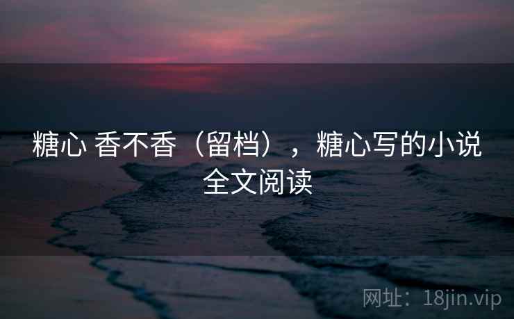 糖心 香不香(留档),糖心写的小说全文阅读 糖心 香不香(留档),糖心写的小说全文阅读