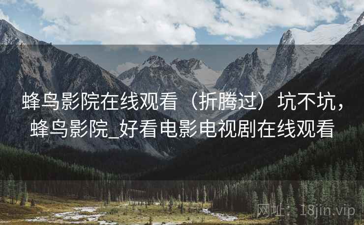 蜂鸟影院在线观看(折腾过)坑不坑,蜂鸟影院_好看电影电视剧在线观看 蜂鸟影院在线观看(折腾过)坑不坑,蜂鸟影院_好看电影电视剧在线观看