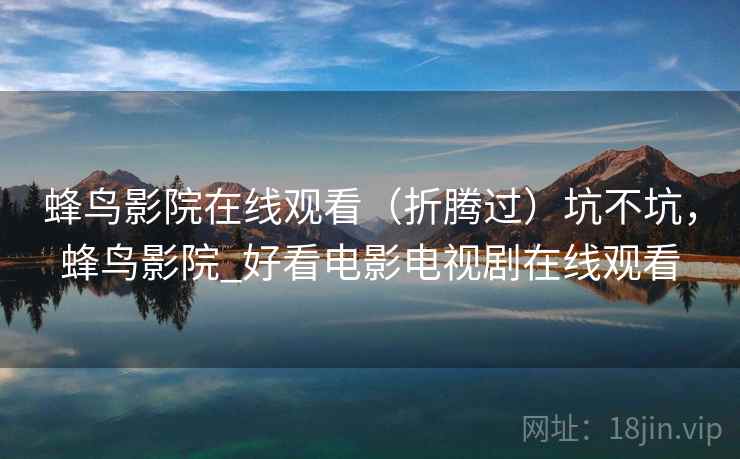 蜂鸟影院在线观看(折腾过)坑不坑,蜂鸟影院_好看电影电视剧在线观看 蜂鸟影院在线观看(折腾过)坑不坑,蜂鸟影院_好看电影电视剧在线观看