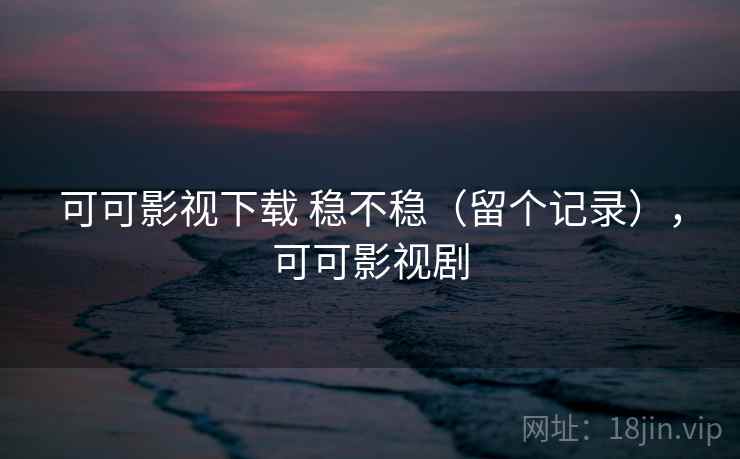 可可影视下载 稳不稳(留个记录),可可影视剧 可可影视下载 稳不稳(留个记录),可可影视剧