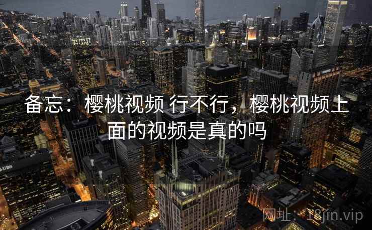 备忘:樱桃视频 行不行,樱桃视频上面的视频是真的吗 备忘:樱桃视频 行不行,樱桃视频上面的视频是真的吗