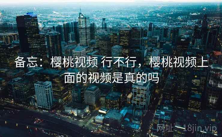 备忘:樱桃视频 行不行,樱桃视频上面的视频是真的吗 备忘:樱桃视频 行不行,樱桃视频上面的视频是真的吗