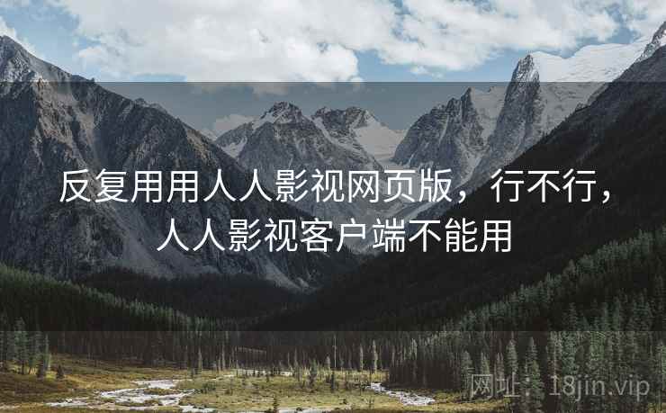 反复用用人人影视网页版,行不行,人人影视客户端不能用 反复用用人人影视网页版,行不行,人人影视客户端不能用