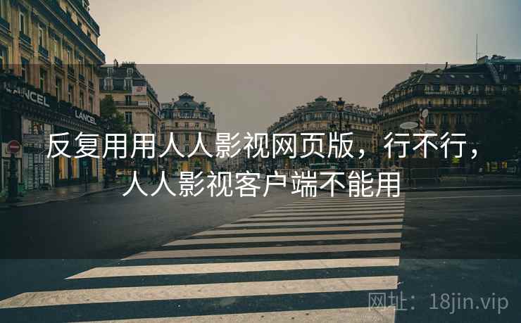 反复用用人人影视网页版,行不行,人人影视客户端不能用 反复用用人人影视网页版,行不行,人人影视客户端不能用