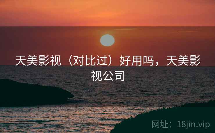 天美影视(对比过)好用吗,天美影视公司 天美影视(对比过)好用吗,天美影视公司