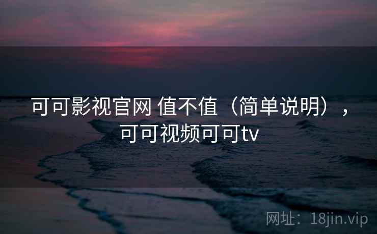 可可影视官网 值不值(简单说明),可可视频可可tv 可可影视官网 值不值(简单说明),可可视频可可tv