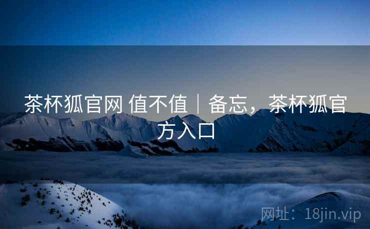 茶杯狐官网 值不值|备忘,茶杯狐官方入口 茶杯狐官网 值不值|备忘,茶杯狐官方入口