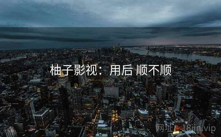 柚子影视:用后 顺不顺 柚子影视:用后 顺不顺