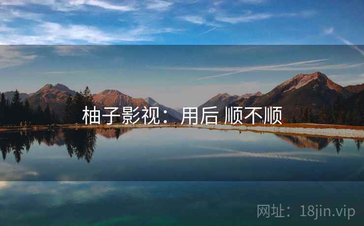 柚子影视:用后 顺不顺 柚子影视:用后 顺不顺