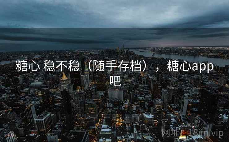 糖心 稳不稳（随手存档），糖心app吧