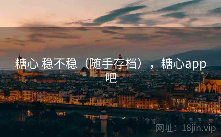 糖心 稳不稳（随手存档），糖心app吧