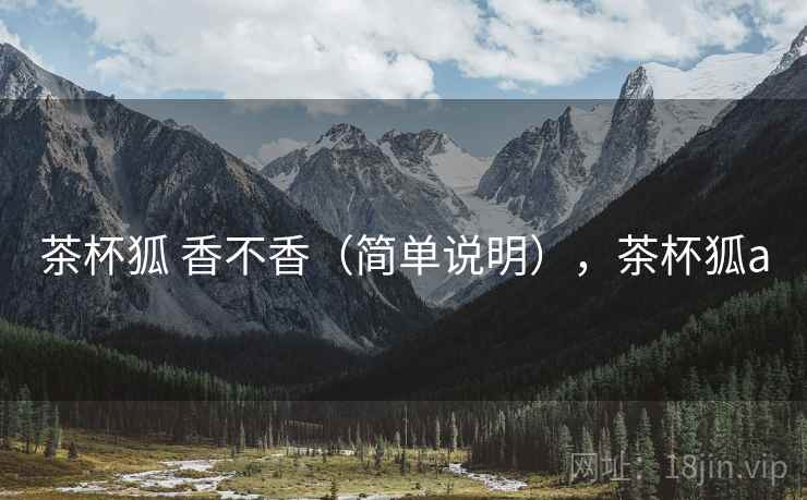 茶杯狐 香不香(简单说明),茶杯狐a 茶杯狐 香不香(简单说明),茶杯狐a