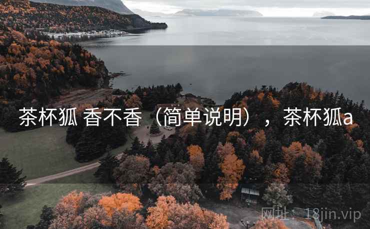 茶杯狐 香不香(简单说明),茶杯狐a 茶杯狐 香不香(简单说明),茶杯狐a