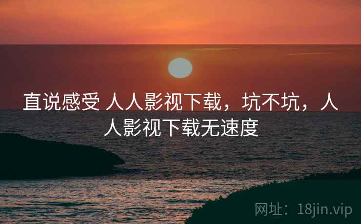 直说感受 人人影视下载,坑不坑,人人影视下载无速度 直说感受 人人影视下载,坑不坑,人人影视下载无速度