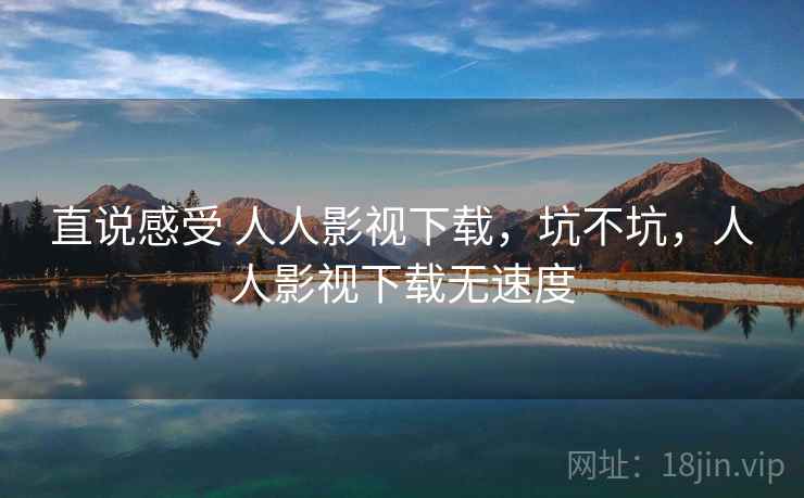 直说感受 人人影视下载,坑不坑,人人影视下载无速度 直说感受 人人影视下载,坑不坑,人人影视下载无速度