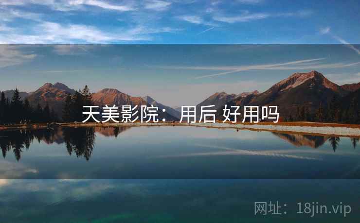 天美影院:用后 好用吗 天美影院:用后 好用吗