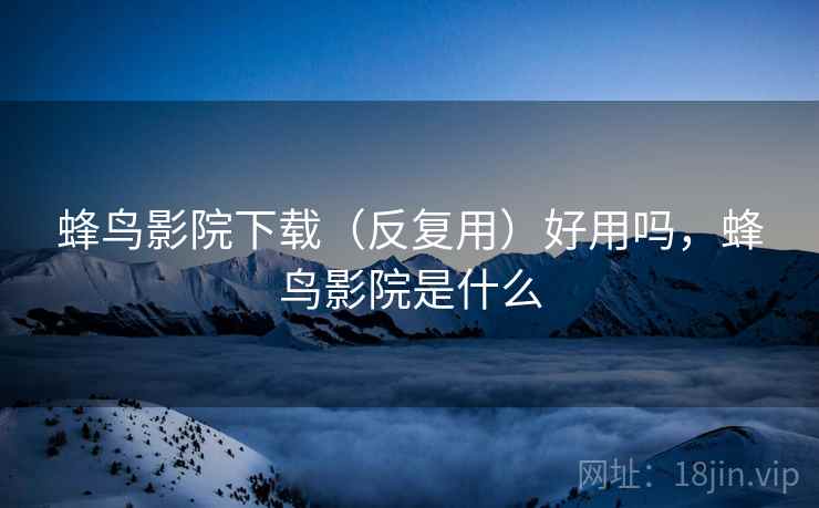 蜂鸟影院下载(反复用)好用吗,蜂鸟影院是什么 蜂鸟影院下载(反复用)好用吗,蜂鸟影院是什么