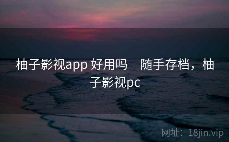 柚子影视app 好用吗|随手存档,柚子影视pc 柚子影视app 好用吗|随手存档,柚子影视pc