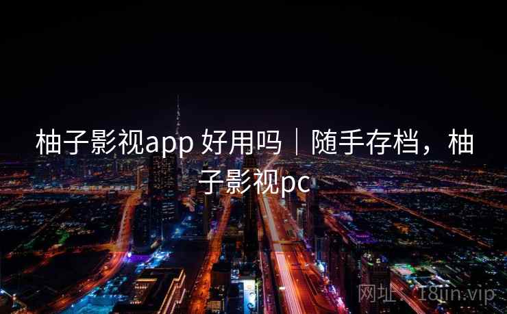 柚子影视app 好用吗|随手存档,柚子影视pc 柚子影视app 好用吗|随手存档,柚子影视pc
