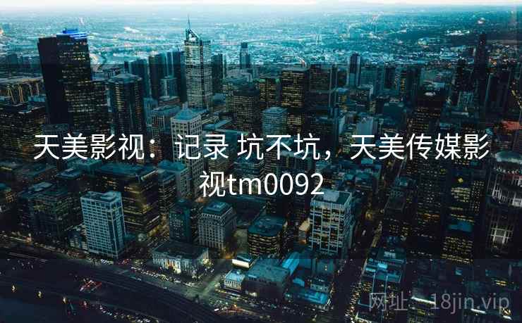 天美影视:记录 坑不坑,天美传媒影视tm0092 天美影视:记录 坑不坑,天美传媒影视tm0092