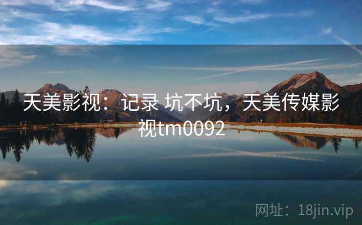 天美影视:记录 坑不坑,天美传媒影视tm0092 天美影视:记录 坑不坑,天美传媒影视tm0092