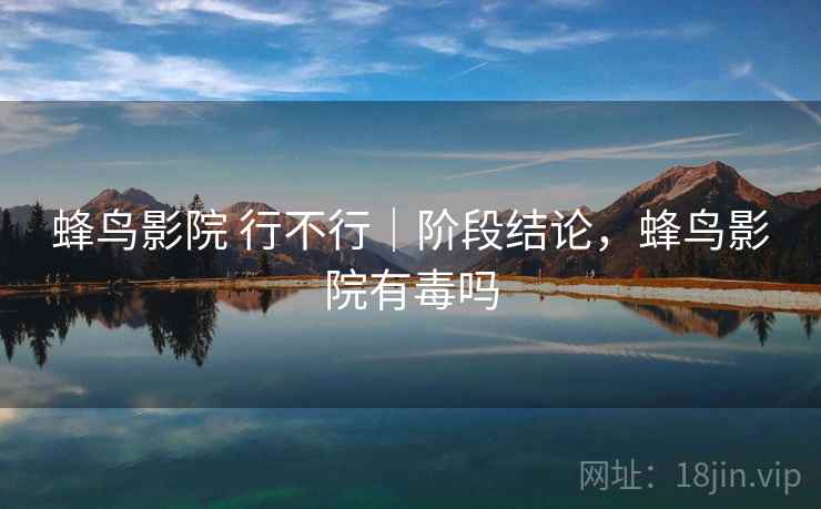 蜂鸟影院 行不行|阶段结论,蜂鸟影院有毒吗 蜂鸟影院 行不行|阶段结论,蜂鸟影院有毒吗