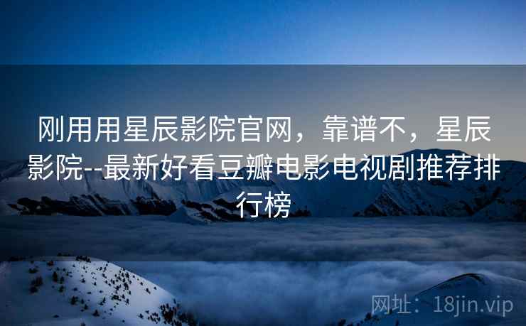 刚用用星辰影院官网,靠谱不,星辰影院--最新好看豆瓣电影电视剧推荐排行榜 刚用用星辰影院官网,靠谱不,星辰影院--最新好看豆瓣电影电视剧推荐排行榜