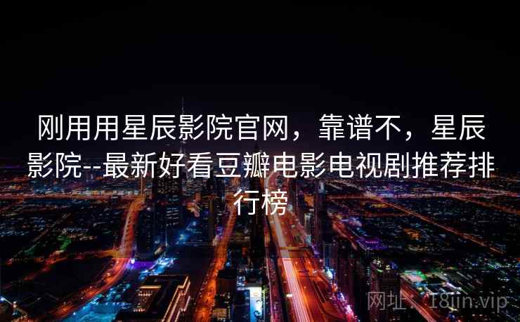 刚用用星辰影院官网,靠谱不,星辰影院--最新好看豆瓣电影电视剧推荐排行榜 刚用用星辰影院官网,靠谱不,星辰影院--最新好看豆瓣电影电视剧推荐排行榜