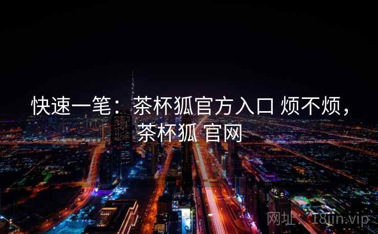 快速一笔:茶杯狐官方入口 烦不烦,茶杯狐 官网 快速一笔:茶杯狐官方入口 烦不烦,茶杯狐 官网