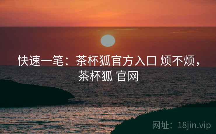 快速一笔:茶杯狐官方入口 烦不烦,茶杯狐 官网 快速一笔:茶杯狐官方入口 烦不烦,茶杯狐 官网