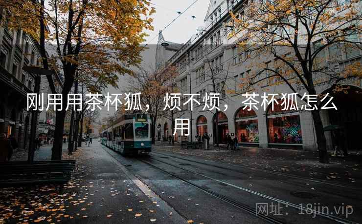 刚用用茶杯狐,烦不烦,茶杯狐怎么用 刚用用茶杯狐,烦不烦,茶杯狐怎么用