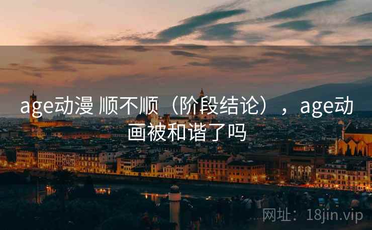 age动漫 顺不顺(阶段结论),age动画被和谐了吗 age动漫 顺不顺(阶段结论),age动画被和谐了吗