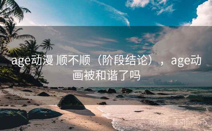 age动漫 顺不顺(阶段结论),age动画被和谐了吗 age动漫 顺不顺(阶段结论),age动画被和谐了吗