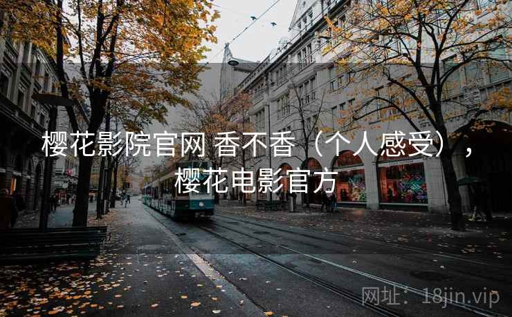 樱花影院官网 香不香(个人感受),樱花电影官方 樱花影院官网 香不香(个人感受),樱花电影官方