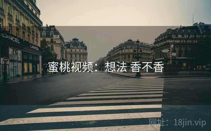 蜜桃视频:想法 香不香 蜜桃视频:想法 香不香