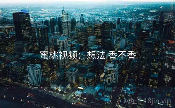 蜜桃视频:想法 香不香 蜜桃视频:想法 香不香