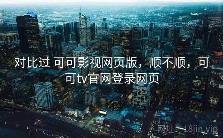 对比过 可可影视网页版,顺不顺,可可tv官网登录网页 对比过 可可影视网页版,顺不顺,可可tv官网登录网页