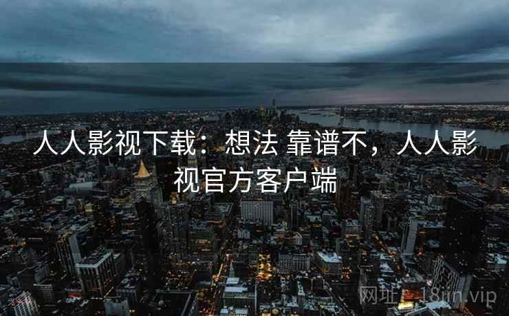 人人影视下载:想法 靠谱不,人人影视官方客户端 人人影视下载:想法 靠谱不,人人影视官方客户端