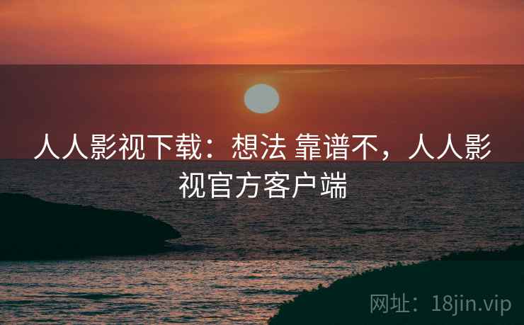 人人影视下载:想法 靠谱不,人人影视官方客户端 人人影视下载:想法 靠谱不,人人影视官方客户端
