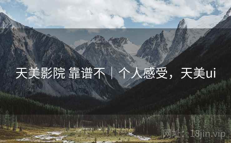 天美影院 靠谱不|个人感受,天美ui 天美影院 靠谱不|个人感受,天美ui