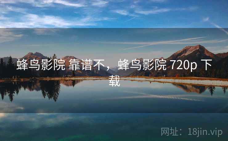 蜂鸟影院 靠谱不,蜂鸟影院 720p 下载 蜂鸟影院 靠谱不,蜂鸟影院 720p 下载