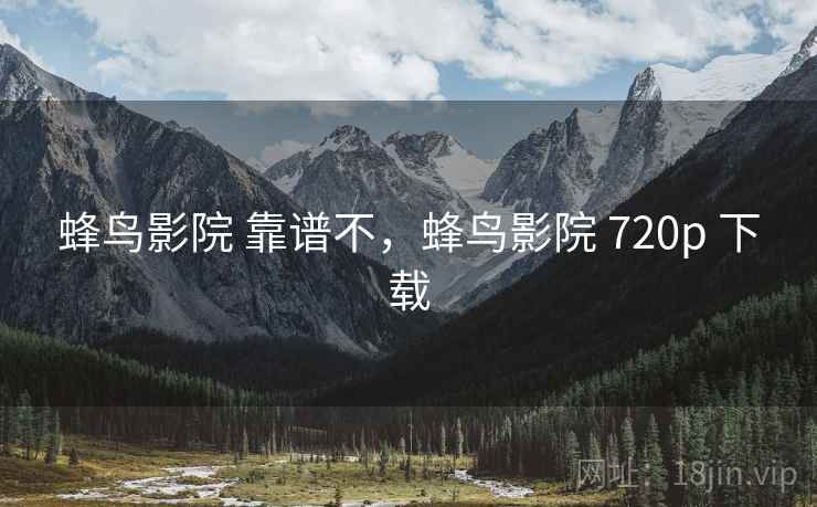 蜂鸟影院 靠谱不,蜂鸟影院 720p 下载 蜂鸟影院 靠谱不,蜂鸟影院 720p 下载