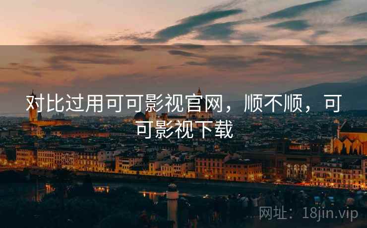 对比过用可可影视官网,顺不顺,可可影视下载 对比过用可可影视官网,顺不顺,可可影视下载