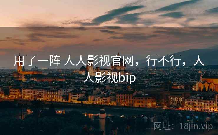 用了一阵 人人影视官网,行不行,人人影视bip 用了一阵 人人影视官网,行不行,人人影视bip
