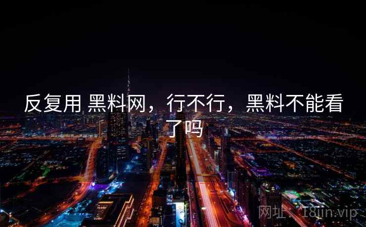 反复用 黑料网,行不行,黑料不能看了吗 反复用 黑料网,行不行,黑料不能看了吗