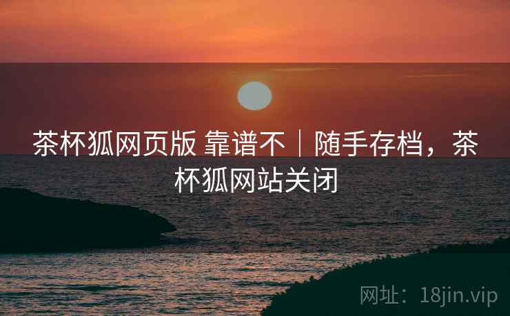 茶杯狐网页版 靠谱不|随手存档,茶杯狐网站关闭 茶杯狐网页版 靠谱不|随手存档,茶杯狐网站关闭