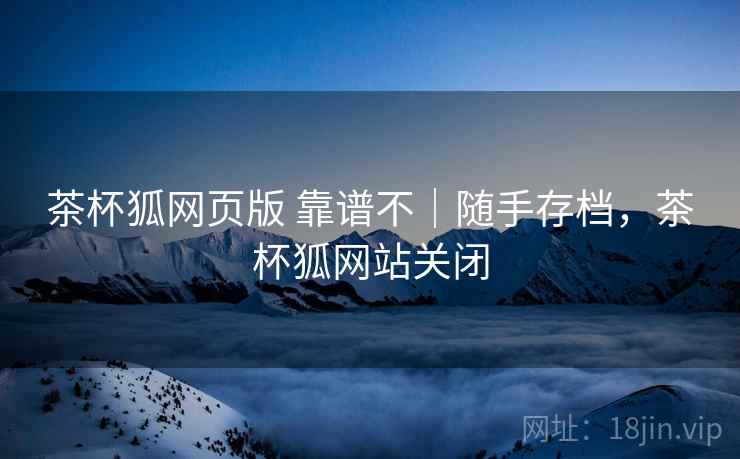 茶杯狐网页版 靠谱不|随手存档,茶杯狐网站关闭 茶杯狐网页版 靠谱不|随手存档,茶杯狐网站关闭