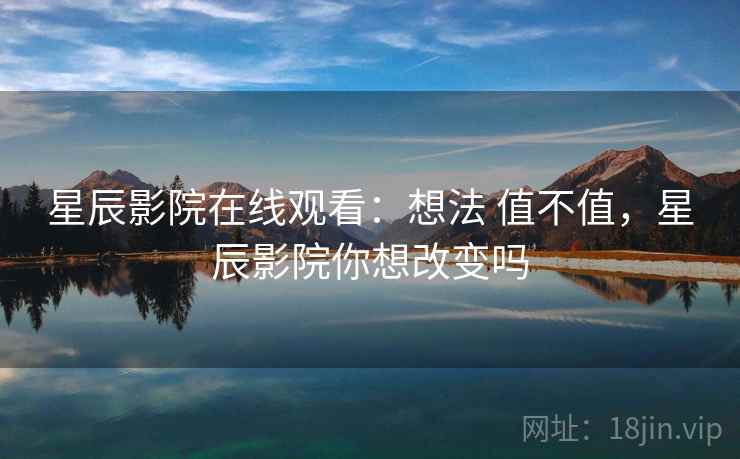星辰影院在线观看:想法 值不值,星辰影院你想改变吗 星辰影院在线观看:想法 值不值,星辰影院你想改变吗
