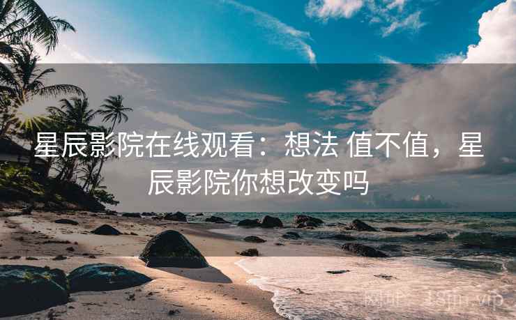 星辰影院在线观看:想法 值不值,星辰影院你想改变吗 星辰影院在线观看:想法 值不值,星辰影院你想改变吗