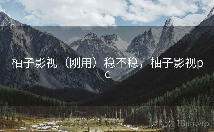 柚子影视(刚用)稳不稳,柚子影视pc 柚子影视(刚用)稳不稳,柚子影视pc